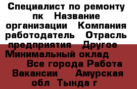 Специалист по ремонту пк › Название организации ­ Компания-работодатель › Отрасль предприятия ­ Другое › Минимальный оклад ­ 20 000 - Все города Работа » Вакансии   . Амурская обл.,Тында г.